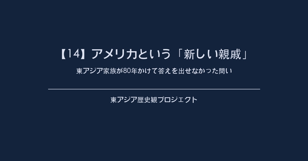 【14】アメリカという「新しい親戚」——東アジア家族が80年かけて答えを出せなかった問い
