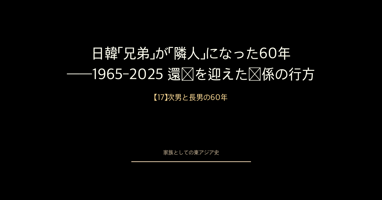 【17】次男と長男の60年——日韓「兄弟」が「隣人」になった物語と、還暦を迎えた関係の行方
