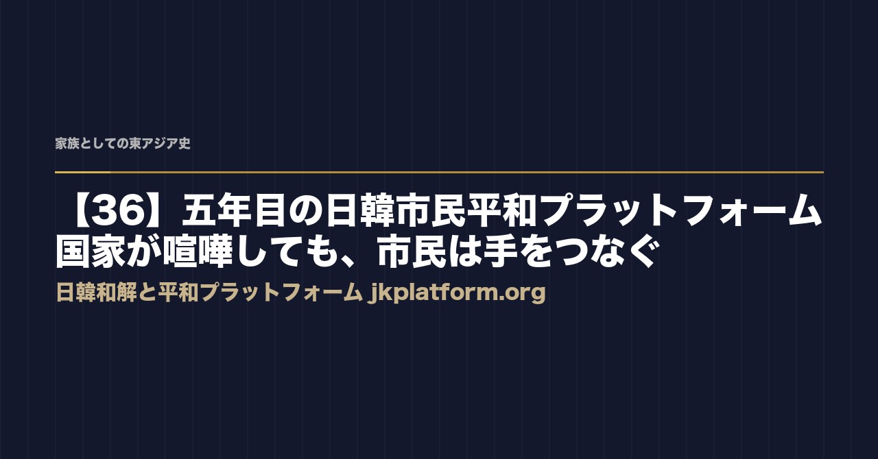 【36】五年目の日韓市民平和プラットフォーム——国家が喧嘩しても、市民は手をつなぐ
