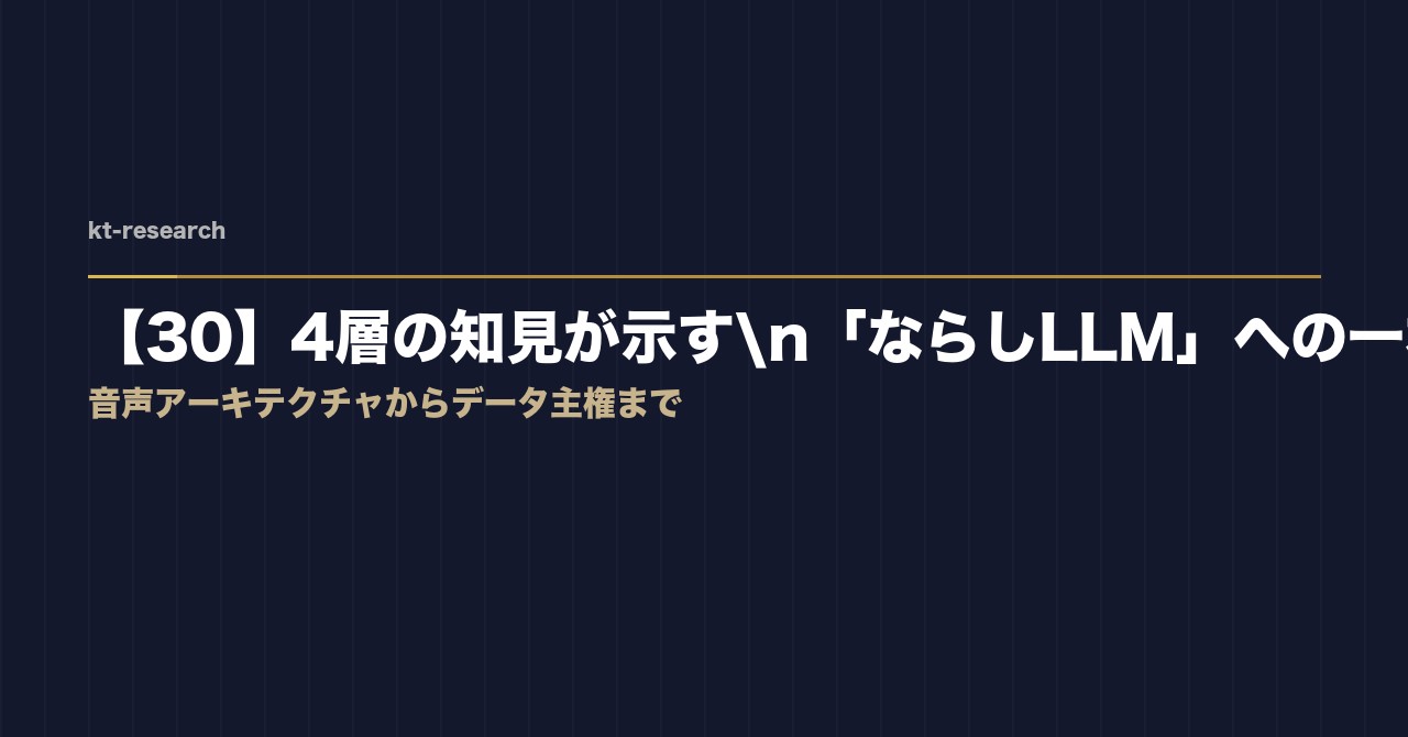 【30】4層の知見が示す「ならしLLM」への一本道——音声アーキテクチャからデータ主権まで